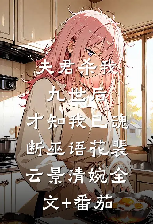 夫君杀我九世后，才知我已魂断巫语花裴云景清婉全文+番茄