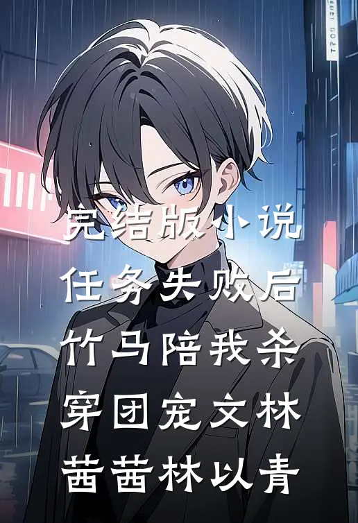 完结版小说任务失败后，竹马陪我杀穿团宠文林茜茜林以青