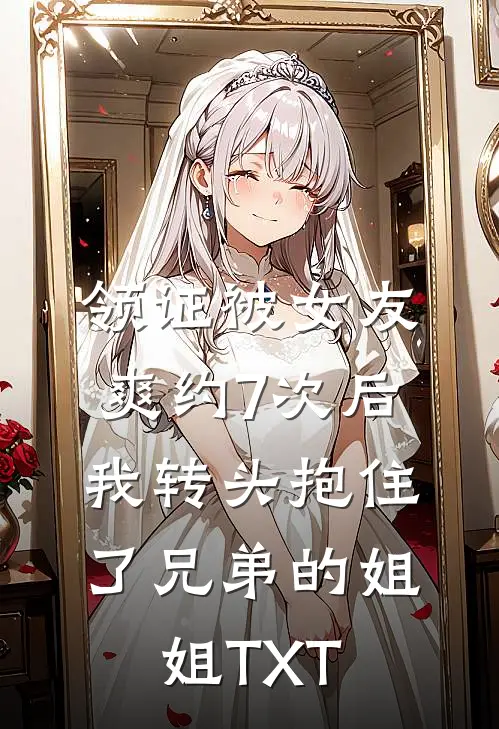 领证被女友爽约7次后，我转头抱住了兄弟的姐姐TXT