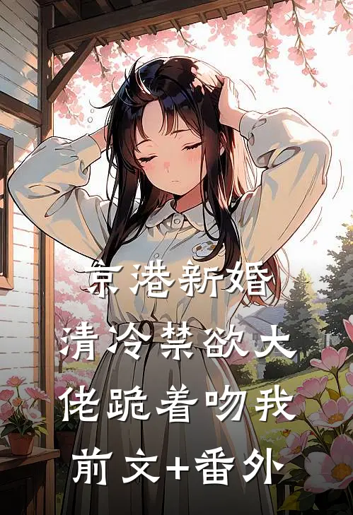 京港新婚：清冷禁欲大佬跪着吻我前文+番外
