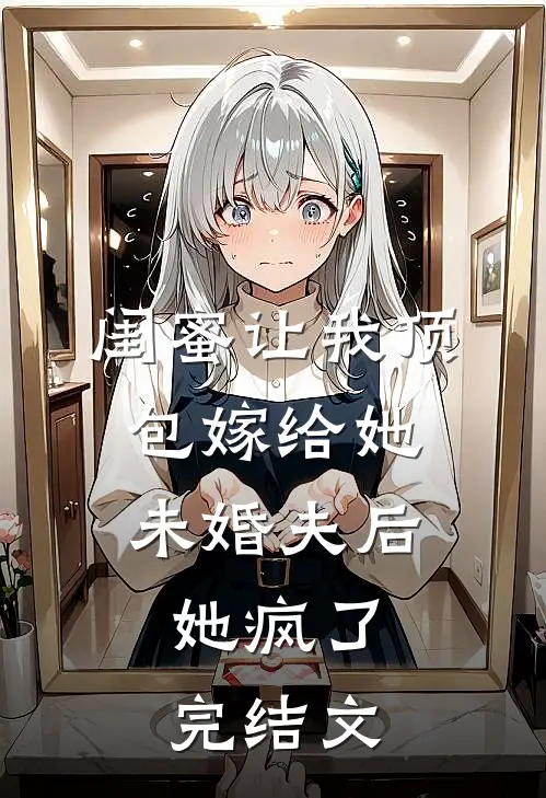 闺蜜让我顶包嫁给她未婚夫后，她疯了完结文