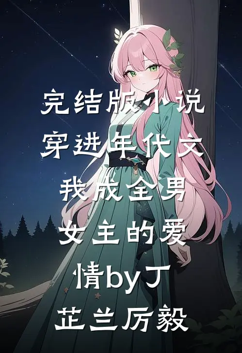 完结版小说穿进年代文，我成全男女主的爱情by丁芷兰厉毅