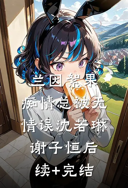兰因絮果，痴情总被无情误沈若琳谢子恒后续+完结