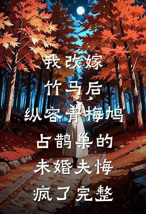 我改嫁竹马后，纵容青梅鸠占鹊巢的未婚夫悔疯了完整