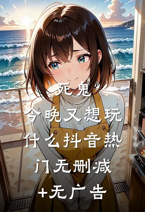 死鬼，今晚又想玩什么抖音热门无删减+无广告