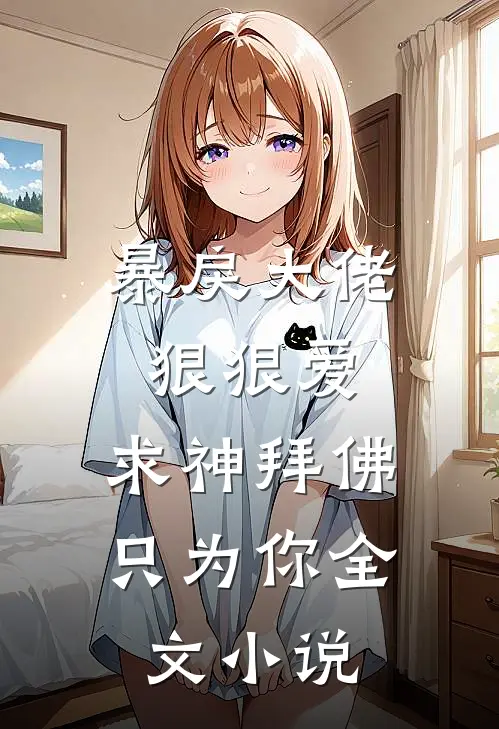 暴戾大佬狠狠爱：求神拜佛只为你全文小说