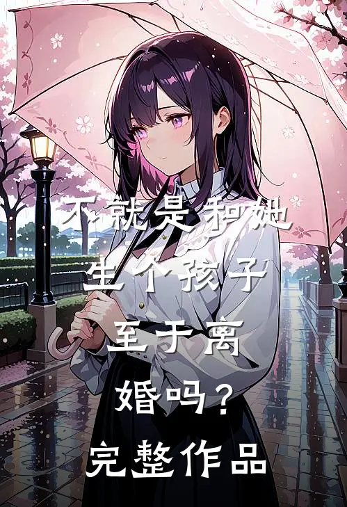 不就是和她生个孩子，至于离婚吗？完整作品