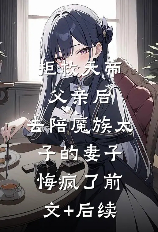 拒救天帝父亲后，去陪魔族太子的妻子悔疯了前文+后续