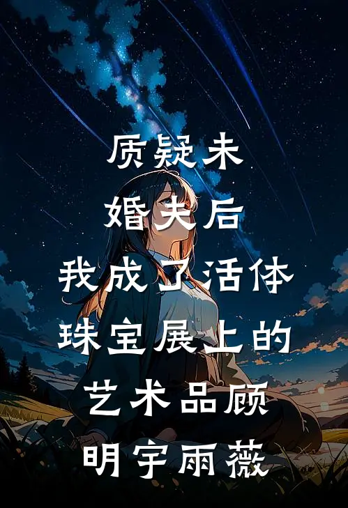 质疑未婚夫后，我成了活体珠宝展上的艺术品顾明宇雨薇