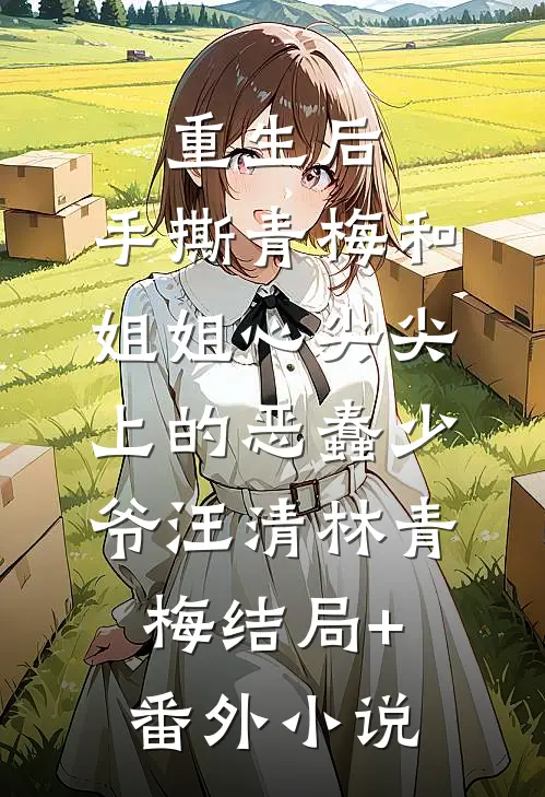 重生后，手撕青梅和姐姐心尖尖上的恶蠢少爷汪清林青梅结局+番外小说