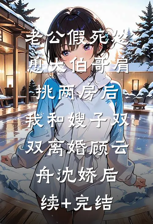 老公假死怂恿大伯哥肩挑两房后，我和嫂子双双离婚顾云舟沈娇后续+完结