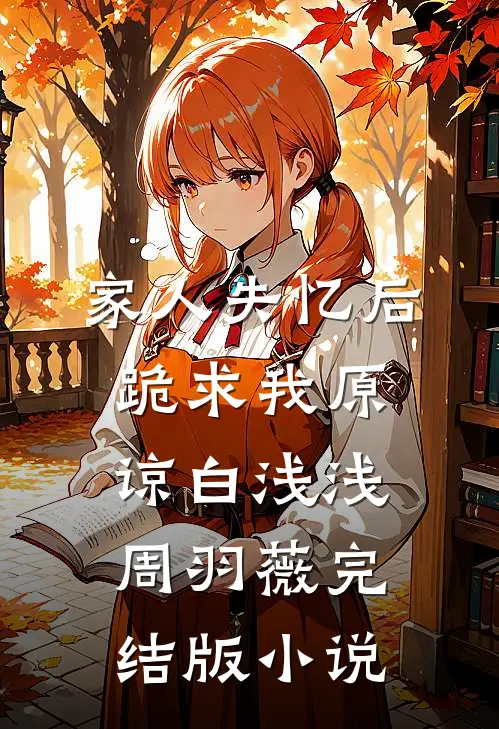 家人失忆后，跪求我原谅白浅浅周羽薇完结版小说