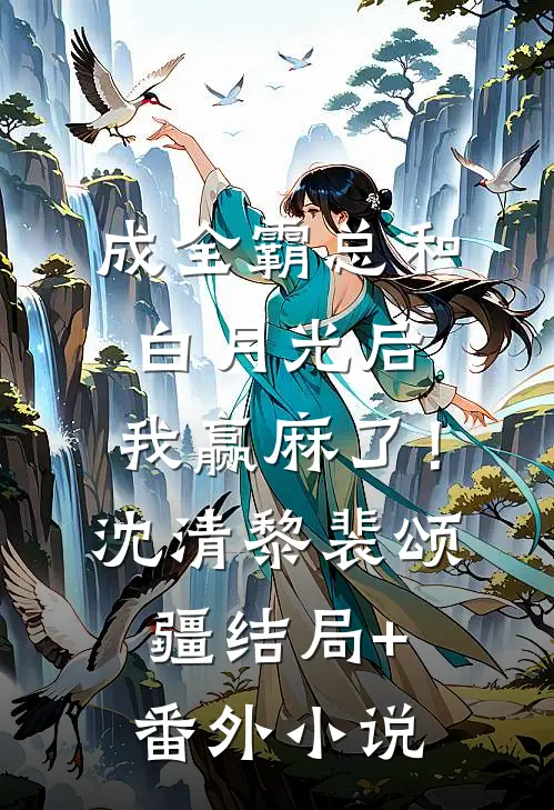 成全霸总和白月光后，我赢麻了！沈清黎裴颂疆结局+番外小说