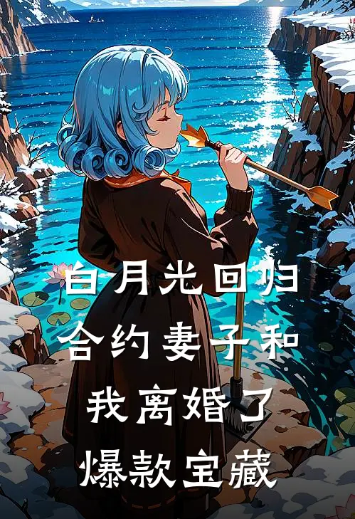 白月光回归，合约妻子和我离婚了爆款宝藏