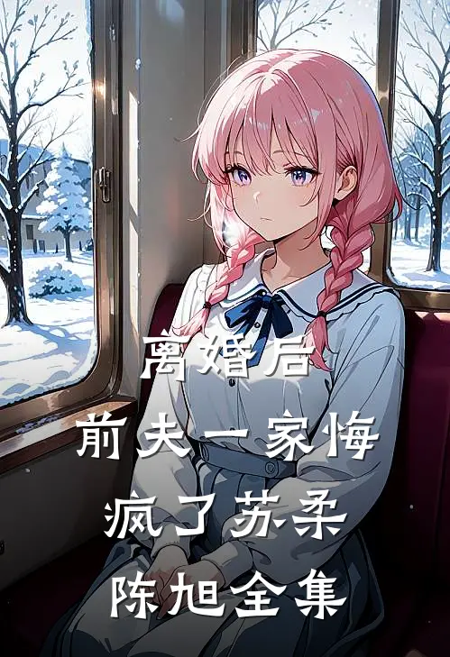 离婚后，前夫一家悔疯了苏柔陈旭全集