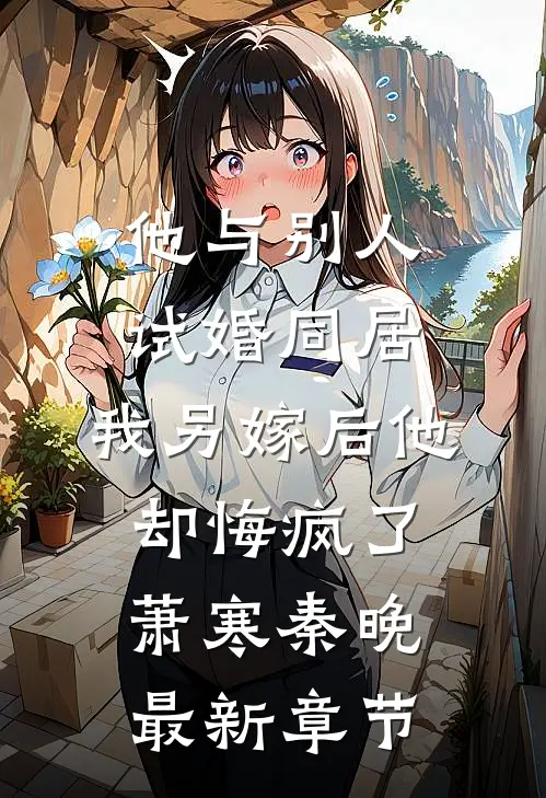 他与别人试婚同居，我另嫁后他却悔疯了萧寒秦晚最新章节