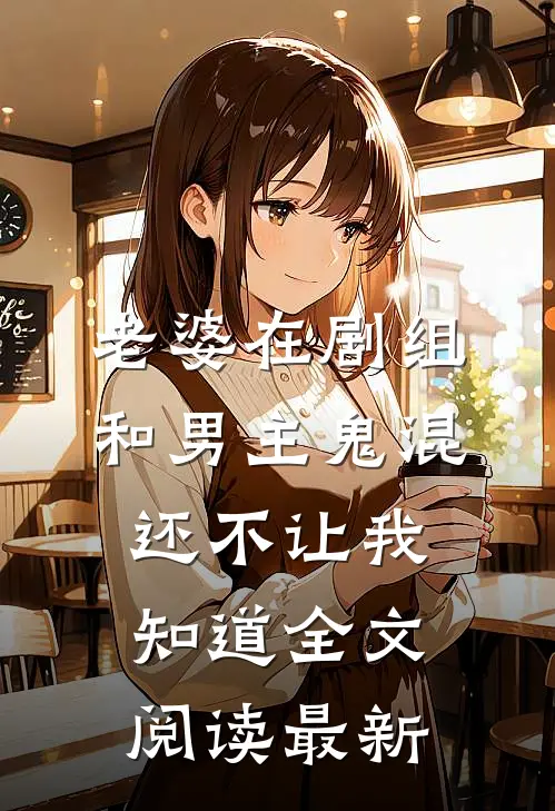 老婆在剧组和男主鬼混，还不让我知道全文阅读最新