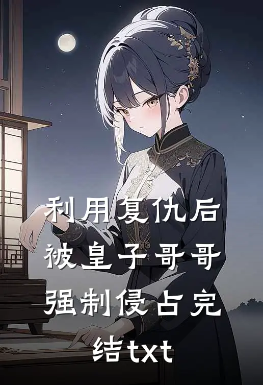 利用复仇后，被皇子哥哥强制侵占完结txt
