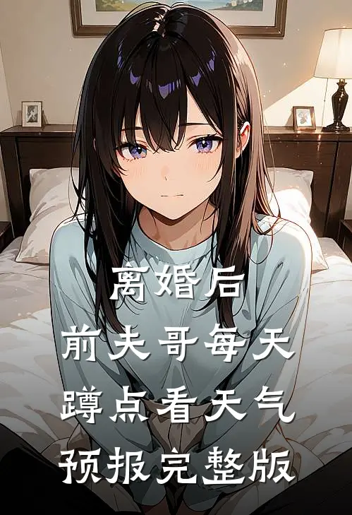 离婚后，前夫哥每天蹲点看天气预报完整版