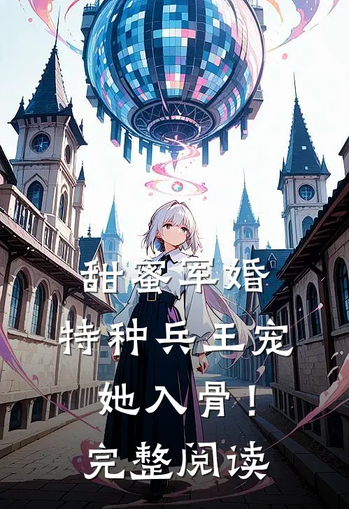 甜蜜军婚特种兵王宠她入骨!完整阅读