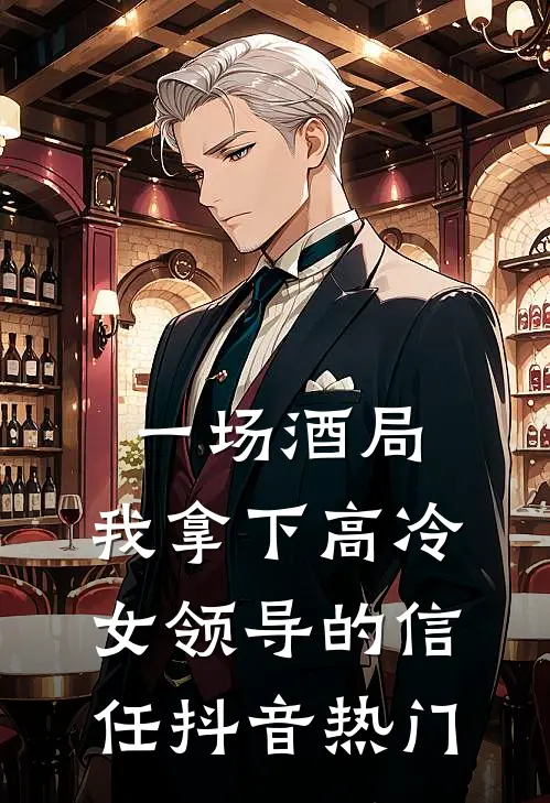 一场酒局，我拿下高冷女领导的信任抖音热门