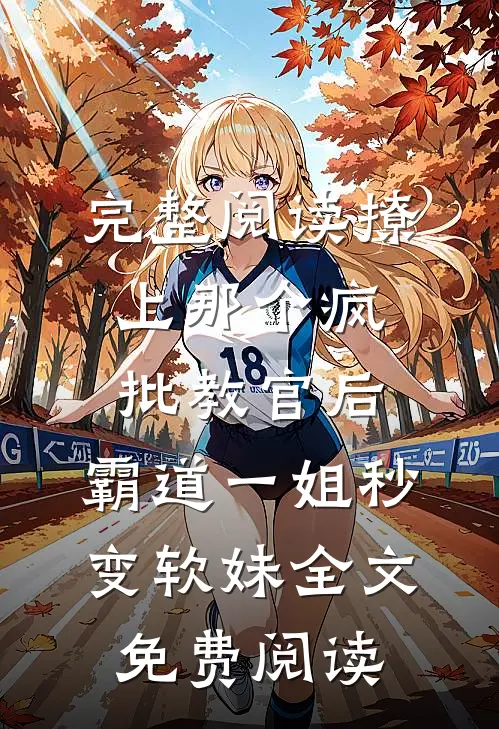 完整阅读撩上那个疯批教官后,霸道一姐秒变软妹全文免费阅读