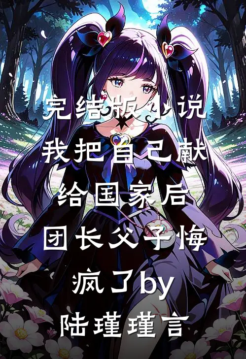 完结版小说我把自己献给国家后，团长父子悔疯了by陆瑾瑾言