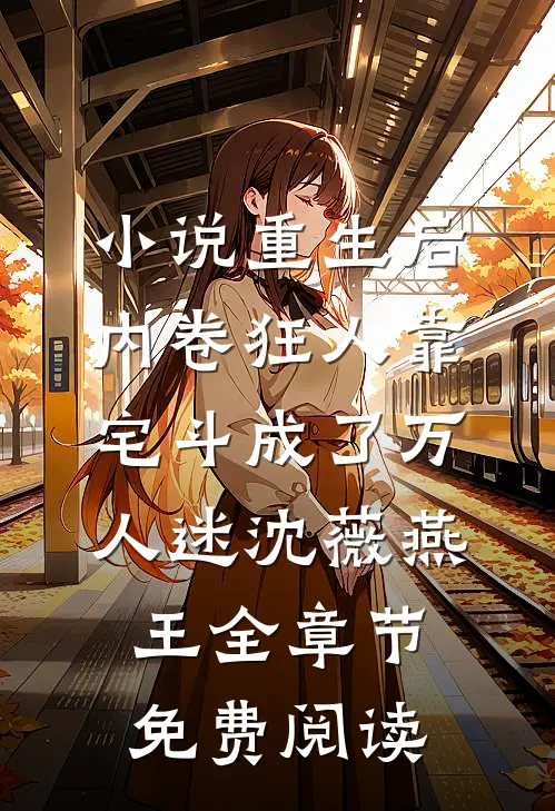 小说重生后，内卷狂人靠宅斗成了万人迷沈薇燕王全章节免费阅读