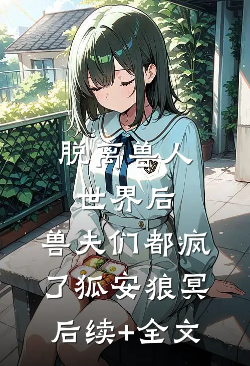 脱离兽人世界后，兽夫们都疯了狐安狼冥后续+全文