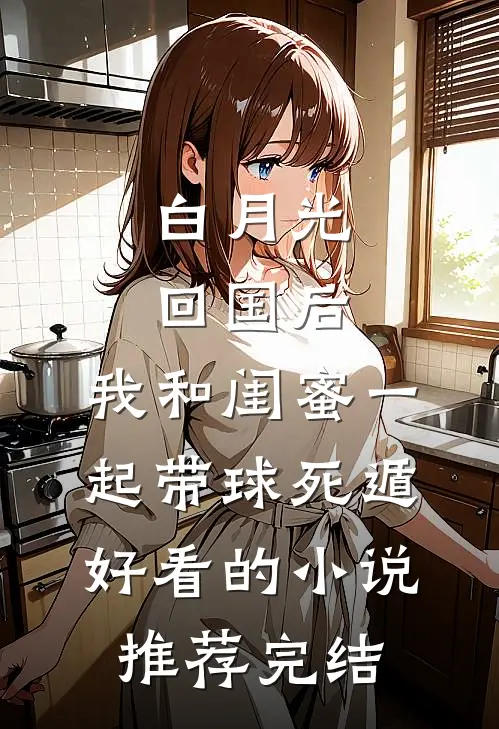 白月光回国后，我和闺蜜一起带球死遁好看的小说推荐完结