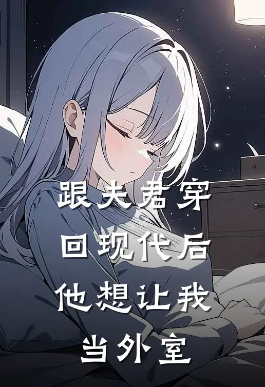 跟夫君穿回现代后，他想让我当外室
