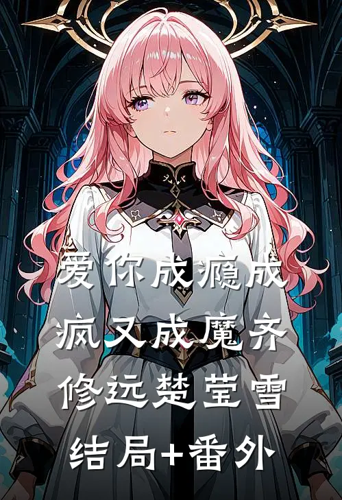 爱你成瘾成疯又成魔齐修远楚莹雪结局+番外