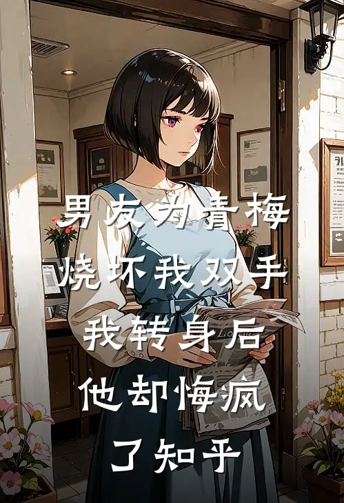 男友为青梅烧坏我双手，我转身后他却悔疯了知乎