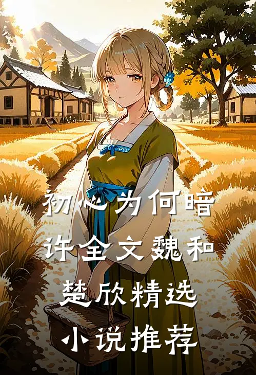 初心为何暗许全文魏和楚欣精选小说推荐