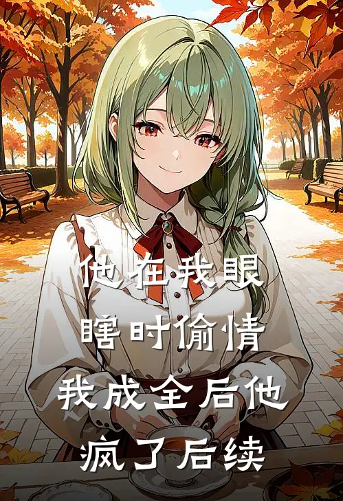 他在我眼瞎时偷情，我成全后他疯了后续