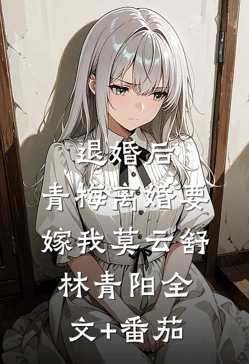 退婚后，青梅离婚要嫁我莫云舒林青阳全文+番茄