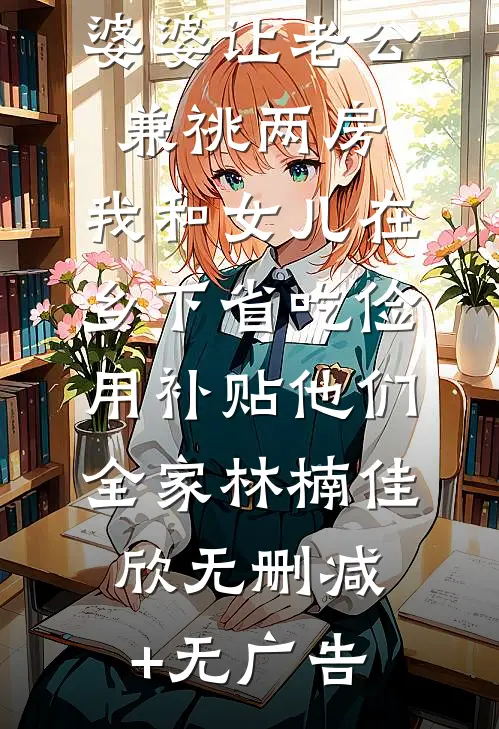 婆婆让老公兼祧两房，我和女儿在乡下省吃俭用补贴他们全家林楠佳欣无删减+无广告