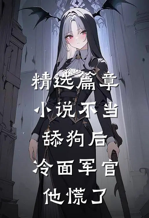 精选篇章小说不当舔狗后,冷面军官他慌了