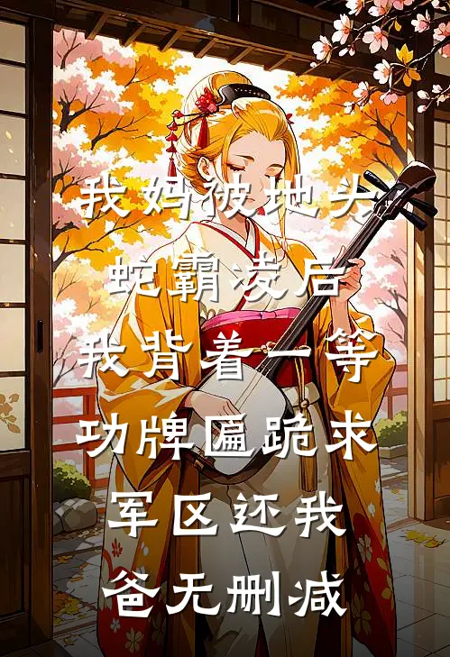 我妈被地头蛇霸凌后，我背着一等功牌匾跪求军区还我爸无删减