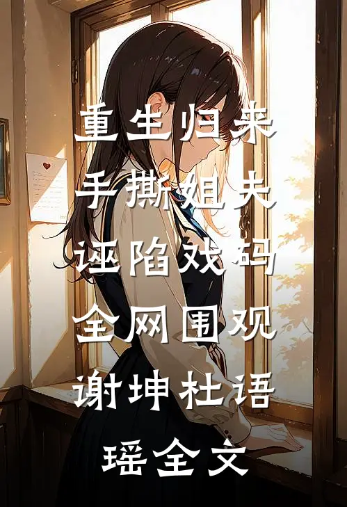重生归来，手撕姐夫诬陷戏码，全网围观谢坤杜语瑶全文