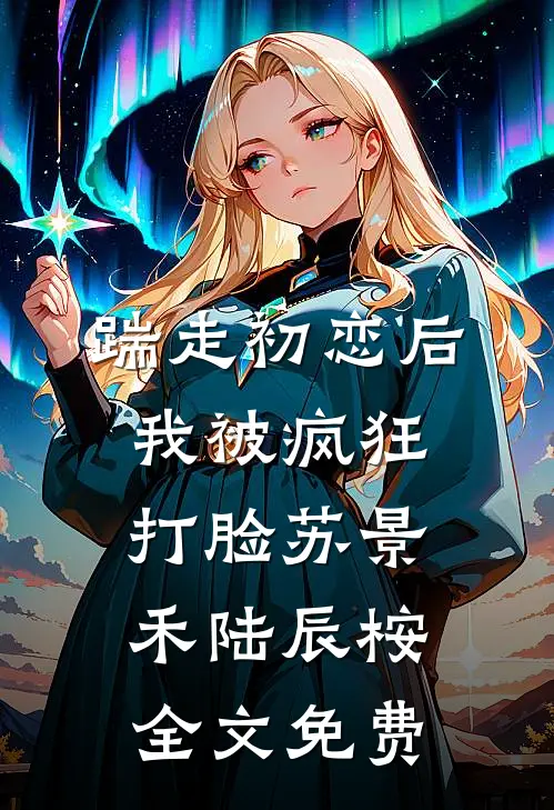 踹走初恋后，我被疯狂打脸苏景禾陆辰桉全文免费