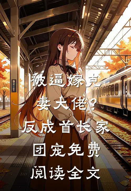 被逼嫁克妻大佬？反成首长家团宠免费阅读全文