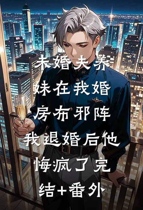 未婚夫养妹在我婚房布邪阵，我退婚后他悔疯了完结+番外