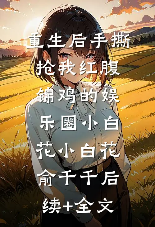 重生后手撕抢我红腹锦鸡的娱乐圈小白花小白花俞千千后续+全文