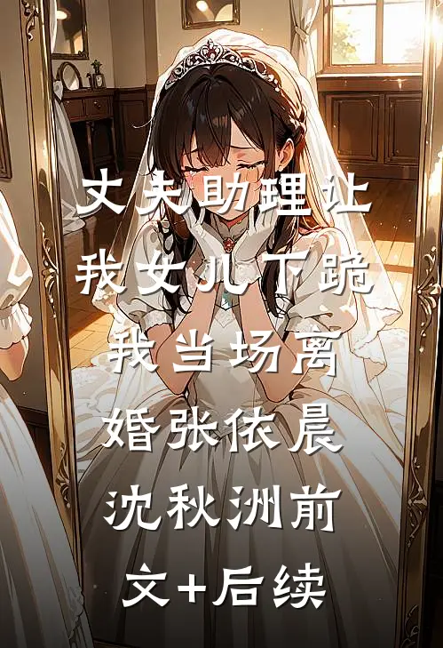 丈夫助理让我女儿下跪，我当场离婚张依晨沈秋洲前文+后续