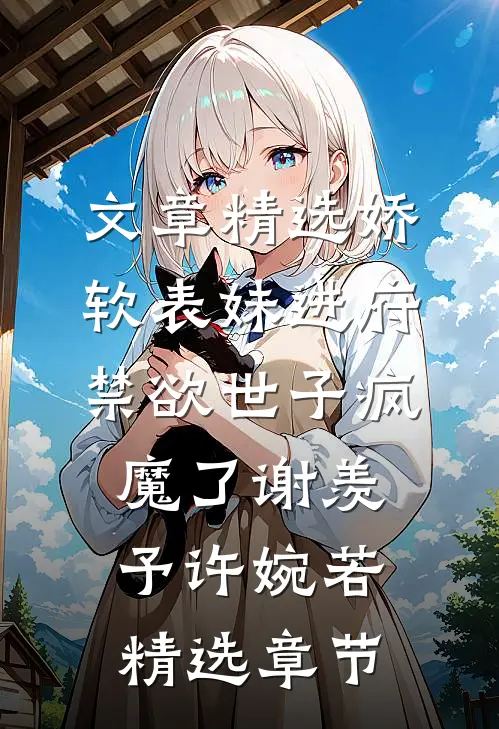 文章精选娇软表妹进府:禁欲世子疯魔了谢羡予许婉若精选章节
