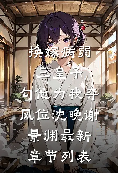 换嫁病弱三皇子，勾他为我夺凤位沈晚谢景渊最新章节列表