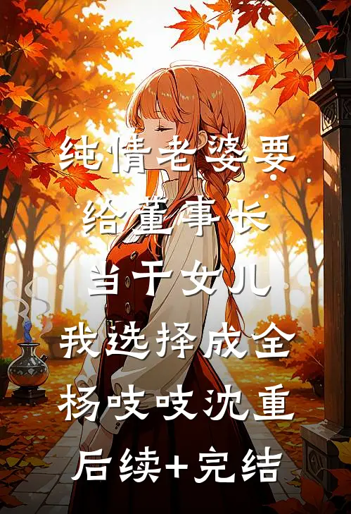 纯情老婆要给董事长当干女儿，我选择成全杨吱吱沈重后续+完结