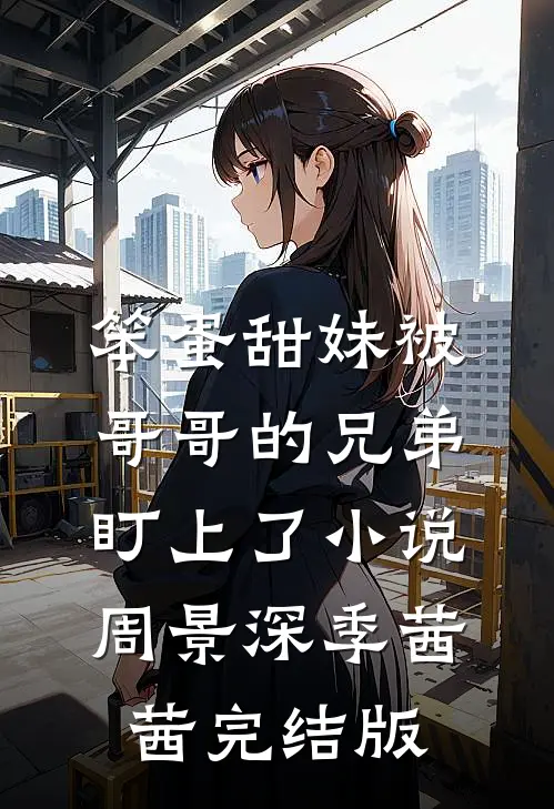 笨蛋甜妹被哥哥的兄弟盯上了小说周景深季茜茜完结版
