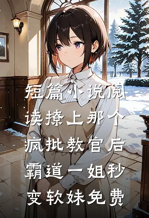 短篇小说阅读撩上那个疯批教官后,霸道一姐秒变软妹免费